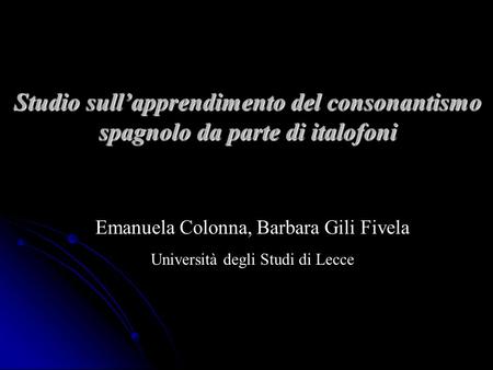 Studio sull’apprendimento del consonantismo spagnolo da parte di italofoni Emanuela Colonna, Barbara Gili Fivela Università degli Studi di Lecce.