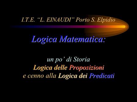 I.T.E. “L. EINAUDI” Porto S. Elpidio Logica Matematica: un po’ di Storia Logica delle Proposizioni e cenno alla Logica dei Predicati.