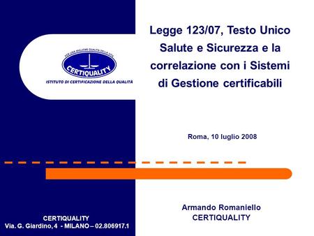 Legge 123/07, Testo Unico Salute e Sicurezza e la correlazione con i Sistemi di Gestione certificabili Roma, 10 luglio 2008 Armando Romaniello CERTIQUALITY.