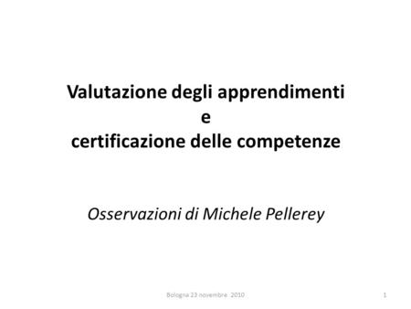 Valutazione degli apprendimenti e certificazione delle competenze Osservazioni di Michele Pellerey Bologna 23 novembre 2010.