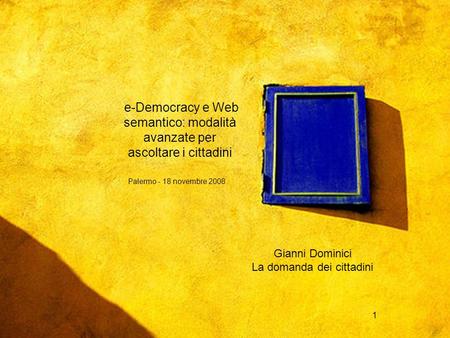 Palermo - 18 novembre 2008 1 e-Democracy e Web semantico: modalità avanzate per ascoltare i cittadini Palermo - 18 novembre 2008 Gianni Dominici La domanda.