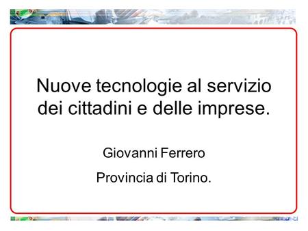 Nuove tecnologie al servizio dei cittadini e delle imprese. Giovanni Ferrero Provincia di Torino.