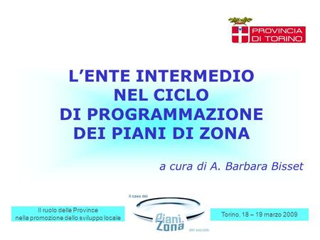 Il ruolo delle Province nella promozione dello sviluppo locale Torino, 18 – 19 marzo 2009 LENTE INTERMEDIO NEL CICLO DI PROGRAMMAZIONE DEI PIANI DI ZONA.