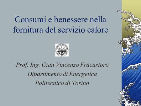 Consumi e benessere nella fornitura del servizio calore Prof. Ing. Gian Vincenzo Fracastoro Dipartimento di Energetica Politecnico di Torino.