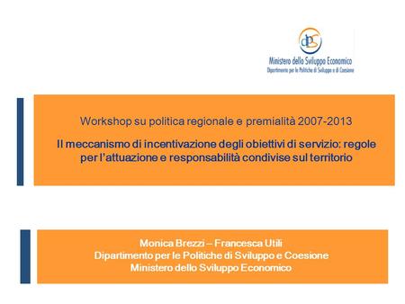 Monica Brezzi – Francesca Utili Dipartimento per le Politiche di Sviluppo e Coesione Ministero dello Sviluppo Economico Workshop su politica regionale.