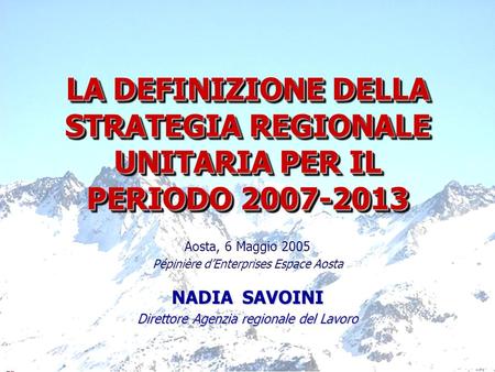 1 LA DEFINIZIONE DELLA STRATEGIA REGIONALE UNITARIA PER IL PERIODO 2007-2013 Aosta, 6 Maggio 2005 Pépinière dEnterprises Espace Aosta NADIA SAVOINI Direttore.