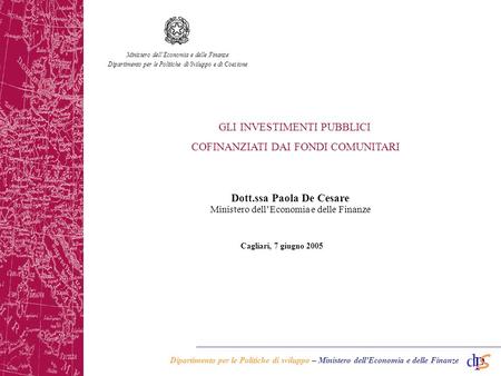 Dipartimento per le Politiche di sviluppo – Ministero dellEconomia e delle Finanze Cagliari, 7 giugno 2005 Dott.ssa Paola De Cesare Ministero dellEconomia.