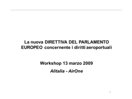 1 La nuova DIRETTIVA DEL PARLAMENTO EUROPEO concernente i diritti aeroportuali Workshop 13 marzo 2009 Alitalia - AirOne.