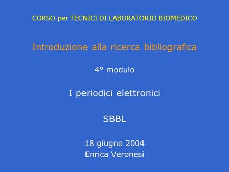 CORSO per TECNICI DI LABORATORIO BIOMEDICO Introduzione alla ricerca bibliografica 4° modulo I periodici elettronici SBBL 18 giugno 2004 Enrica Veronesi.