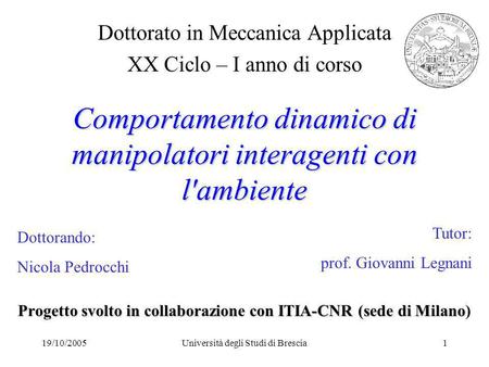 19/10/2005Università degli Studi di Brescia1 Comportamento dinamico di manipolatori interagenti con l'ambiente Progetto svolto in collaborazione con ITIA-CNR.