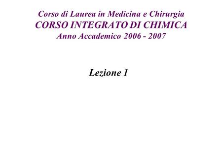 Corso di Laurea in Medicina e Chirurgia CORSO INTEGRATO DI CHIMICA Anno Accademico 2006 - 2007 Lezione 1.