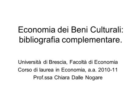 Economia dei Beni Culturali: bibliografia complementare. Università di Brescia, Facoltà di Economia Corso di laurea in Economia, a.a. 2010-11 Prof.ssa.