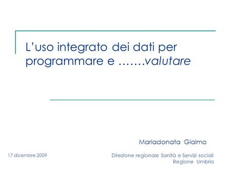Luso integrato dei dati per programmare e …….valutare Mariadonata Giaimo Direzione regionale Sanità e Servizi sociali Regione Umbria 17 dicembre 2009.