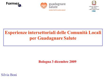 Esperienze intersettoriali delle Comunità Locali per Guadagnare Salute Bologna 3 dicembre 2009 Silvia Boni.
