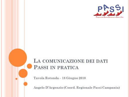 L A COMUNICAZIONE DEI DATI P ASSI IN PRATICA Tavola Rotonda – 18 Giugno 2010 Angelo DArgenzio (Coord. Regionale Passi Campania)