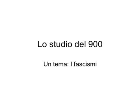 Lo studio del 900 Un tema: I fascismi.