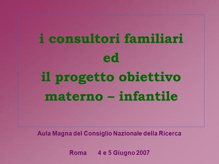 I consultori familiari ed il progetto obiettivo materno – infantile Roma 4 e 5 Giugno 2007 Aula Magna del Consiglio Nazionale della Ricerca.