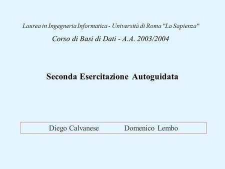 Diego Calvanese Domenico Lembo Laurea in Ingegneria Informatica - Università di Roma La Sapienza Corso di Basi di Dati - A.A. 2003/2004 Seconda Esercitazione.