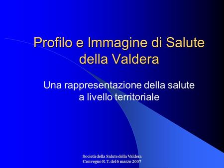 Società della Salute della Valdera Convegno R.T. del 6 marzo 2007 Profilo e Immagine di Salute della Valdera Profilo e Immagine di Salute della Valdera.
