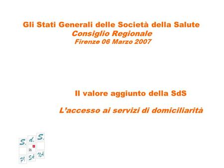 Gli Stati Generali delle Società della Salute Consiglio Regionale Firenze 06 Marzo 2007 Il valore aggiunto della SdS Laccesso ai servizi di domiciliarità