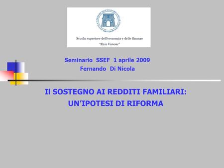 Il SOSTEGNO AI REDDITI FAMILIARI: UNIPOTESI DI RIFORMA Seminario SSEF 1 aprile 2009 Fernando Di Nicola.