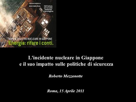 L'incidente nucleare in Giappone e il suo impatto sulle politiche di sicurezza Roberto Mezzanotte Roma, 15 Aprile 2011.
