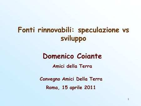 1 Fonti rinnovabili: speculazione vs sviluppo Domenico Coiante Amici della Terra Convegno Amici Della Terra Roma, 15 aprile 2011.