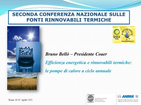 Roma 19-20 Aprile 2011 Bruno Bellò – Presidente Coaer Efficienza energetica e rinnovabili termiche: le pompe di calore a ciclo annuale SECONDA CONFERENZA.
