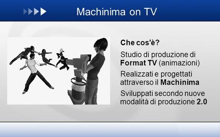 Machinima on TV Che cos'è? Studio di produzione di Format TV (animazioni) Realizzati e progettati attraverso il Machinima Sviluppati secondo nuove modalità