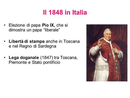 Il 1848 in Italia Elezione di papa Pio IX, che si dimostra un papa “liberale” Libertà di stampa anche in Toscana e nel Regno di Sardegna Lega doganale.