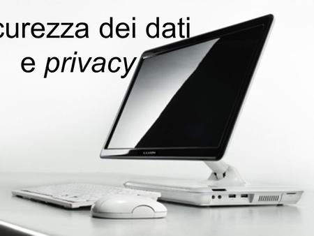 Sicurezza dei dati e privacy. Nel computer sono conservati dati molto importanti e per questo motivo si deve impararli a proteggerli.