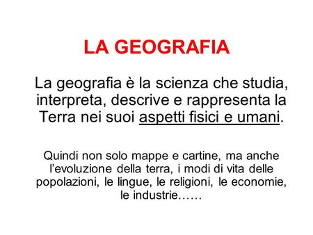 LA GEOGRAFIA La geografia è la scienza che studia, interpreta, descrive e rappresenta la Terra nei suoi aspetti fisici e umani. Quindi non solo mappe e.