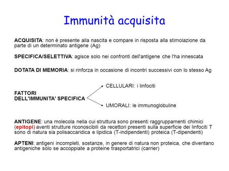 Immunità acquisita ACQUISITA: non è presente alla nascita e compare in risposta alla stimolazione da parte di un determinato antigene (Ag)‏ SPECIFICA/SELETTIVA: