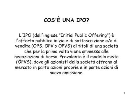 COS'È UNA IPO? L'IPO (dall'inglese Initial Public Offering) è l'offerta pubblica iniziale di sottoscrizione e/o di vendita (OPS, OPV o OPVS) di titoli.