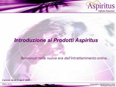 Copyright © ASPIRITUS N.V 2005 All Rights Reserved Slide 1 of 12 Introduzione ai Prodotti Aspiritus Benvenuti nella nuova era dellintrattenimento online…
