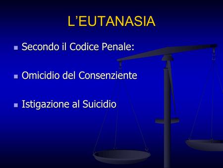 LEUTANASIA Secondo il Codice Penale: Secondo il Codice Penale: Omicidio del Consenziente Omicidio del Consenziente Istigazione al Suicidio Istigazione.