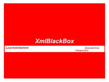 XmlBlackBox La presentazione Alexander Crea 7 Giugno 2010 La presentazione Alexander Crea 7 Giugno 2010.
