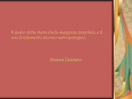Il gusto della memoria:la saggezza popolare e il suo fondamento storico-antropologico. Alessia Catalano.