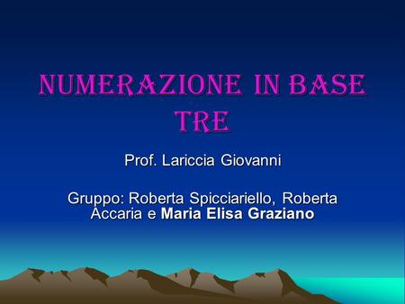 Numerazione in base tre Prof. Lariccia Giovanni Gruppo: Roberta Spicciariello, Roberta Accaria e Maria Elisa Graziano.