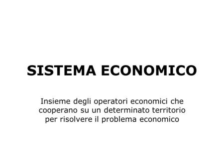 SISTEMA ECONOMICO Insieme degli operatori economici che cooperano su un determinato territorio per risolvere il problema economico.