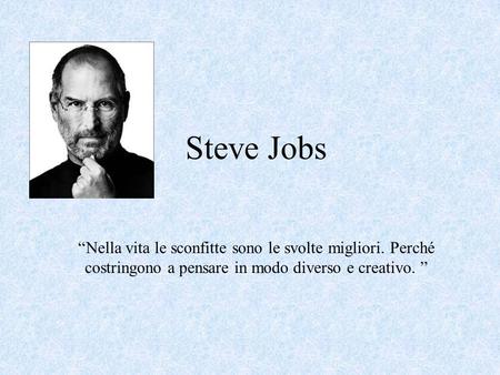 Steve Jobs “Nella vita le sconfitte sono le svolte migliori. Perché costringono a pensare in modo diverso e creativo. ”