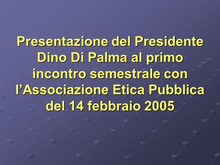 Presentazione del Presidente Dino Di Palma al primo incontro semestrale con lAssociazione Etica Pubblica del 14 febbraio 2005.