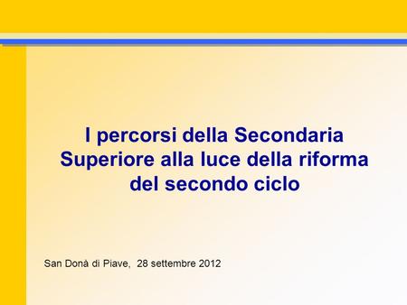 I percorsi della Secondaria Superiore alla luce della riforma del secondo ciclo San Donà di Piave, 28 settembre 2012.