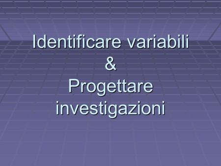 Identificare variabili & Progettare investigazioni.