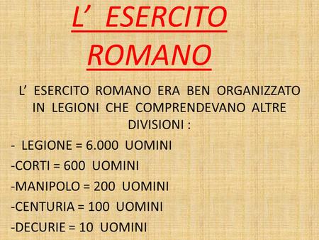 L’ ESERCITO ROMANO L’ ESERCITO ROMANO ERA BEN ORGANIZZATO IN LEGIONI CHE COMPRENDEVANO ALTRE DIVISIONI : - LEGIONE = 6.000 UOMINI -CORTI.