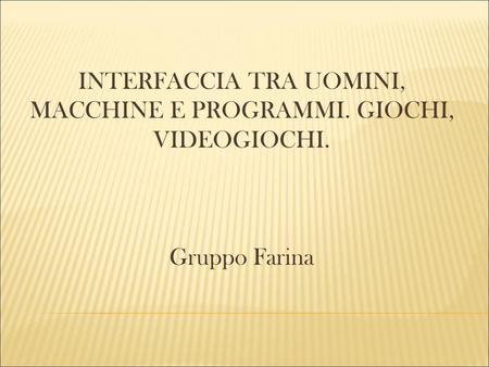 INTERFACCIA TRA UOMINI, MACCHINE E PROGRAMMI. GIOCHI, VIDEOGIOCHI. Gruppo Farina.