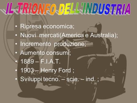 Ripresa economica; Nuovi mercati(America e Australia); Incremento produzione; Aumento consumi; 1889 – F.I.A.T. 1903 – Henry Ford ; Sviluppi tecno. – scie.