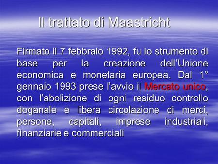 Il trattato di Maastricht Firmato il 7 febbraio 1992, fu lo strumento di base per la creazione dellUnione economica e monetaria europea. Dal 1° gennaio.