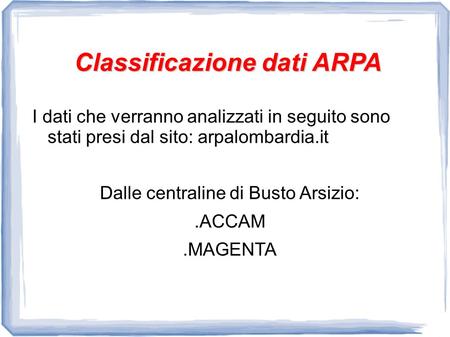 Classificazione dati ARPA I dati che verranno analizzati in seguito sono stati presi dal sito: arpalombardia.it Dalle centraline di Busto Arsizio:.ACCAM.MAGENTA.