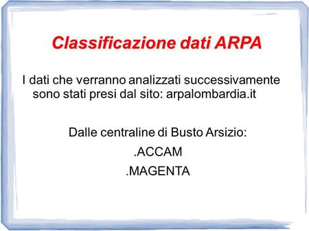 Classificazione dati ARPA I dati che verranno analizzati successivamente sono stati presi dal sito: arpalombardia.it Dalle centraline di Busto Arsizio:.ACCAM.MAGENTA.
